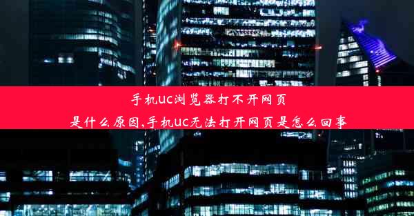 手机uc浏览器打不开网页是什么原因,手机uc无法打开网页是怎么回事