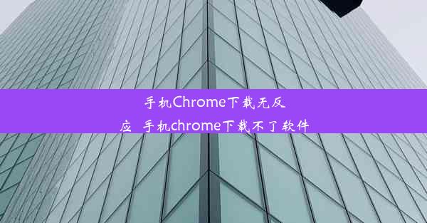 手机Chrome下载无反应_手机chrome下载不了软件