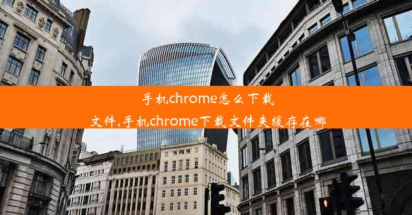 手机chrome怎么下载文件,手机chrome下载文件夹缓存在哪