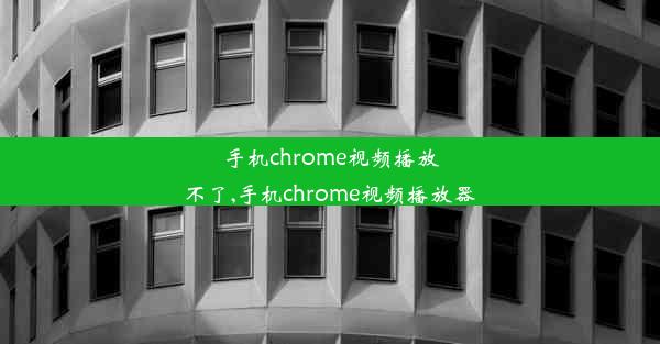 手机chrome视频播放不了,手机chrome视频播放器