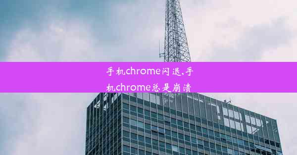 手机chrome闪退,手机chrome总是崩溃