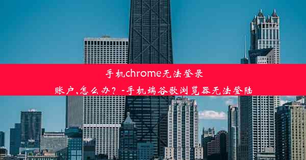 手机chrome无法登录账户,怎么办？-手机端谷歌浏览器无法登陆