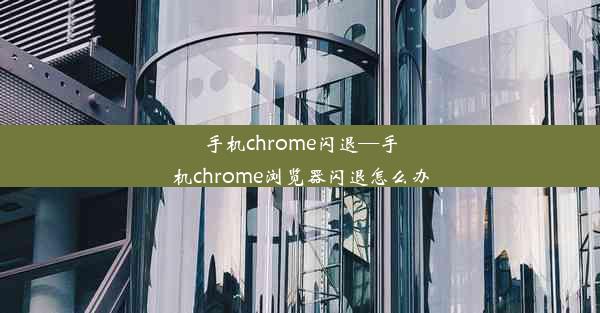 手机chrome闪退—手机chrome浏览器闪退怎么办