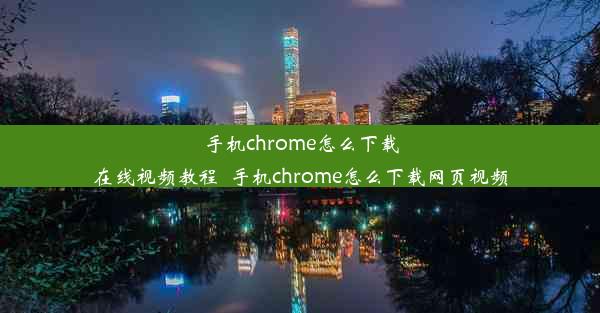 手机chrome怎么下载在线视频教程_手机chrome怎么下载网页视频