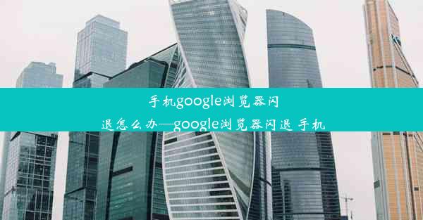 手机google浏览器闪退怎么办—google浏览器闪退 手机