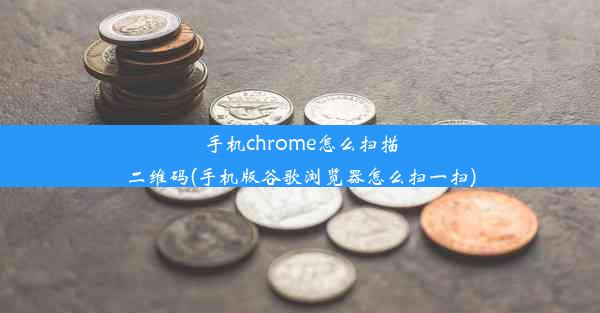 手机chrome怎么扫描二维码(手机版谷歌浏览器怎么扫一扫)