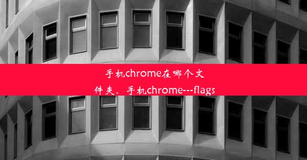 手机chrome在哪个文件夹、手机chrome---flags