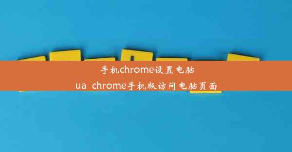 手机chrome设置电脑ua_chrome手机版访问电脑页面