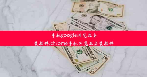 手机google浏览器安装插件,chrome手机浏览器安装插件