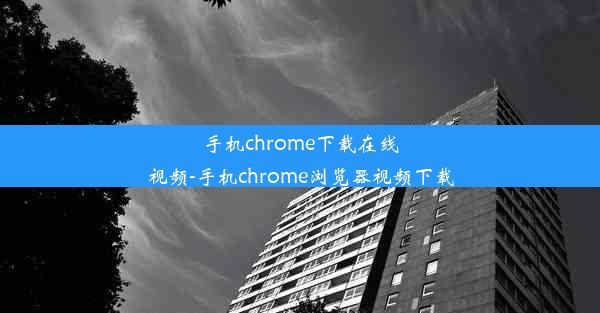 手机chrome下载在线视频-手机chrome浏览器视频下载