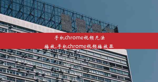 手机chrome视频无法播放,手机chrome视频播放器