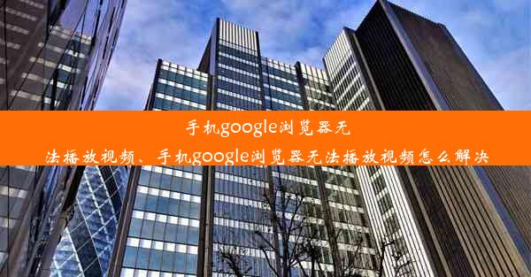 手机google浏览器无法播放视频、手机google浏览器无法播放视频怎么解决