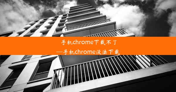 手机chrome下载不了—手机chrome没法下载