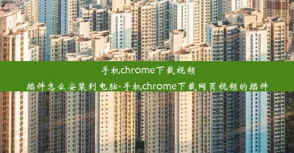 手机chrome下载视频插件怎么安装到电脑-手机chrome下载网页视频的插件