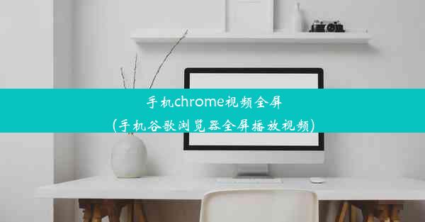 手机chrome视频全屏(手机谷歌浏览器全屏播放视频)