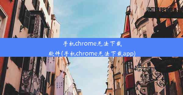 手机chrome无法下载软件(手机chrome无法下载app)