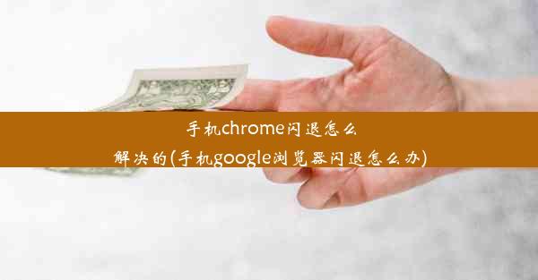 手机chrome闪退怎么解决的(手机google浏览器闪退怎么办)