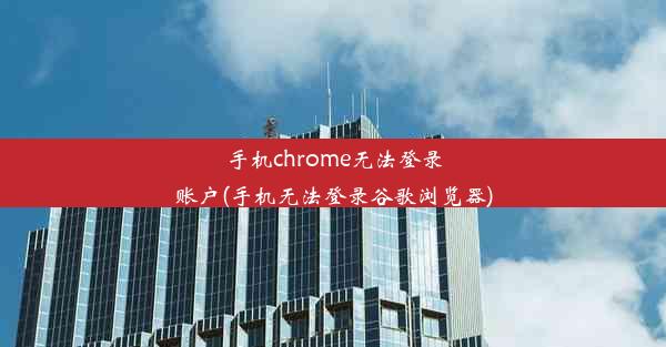 手机chrome无法登录账户(手机无法登录谷歌浏览器)