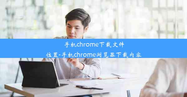 手机chrome下载文件位置-手机chrome浏览器下载内容