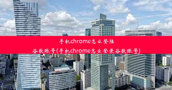 手机chrome怎么登陆谷歌账号(手机chrome怎么登录谷歌账号)