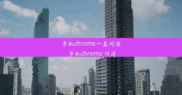 手机chrome一直闪退_手机chrome 闪退