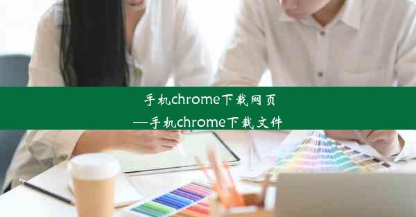 手机chrome下载网页—手机chrome下载文件