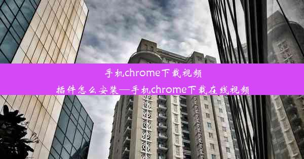 手机chrome下载视频插件怎么安装—手机chrome下载在线视频