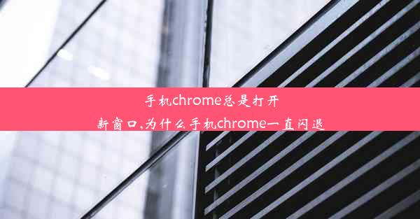 手机chrome总是打开新窗口,为什么手机chrome一直闪退