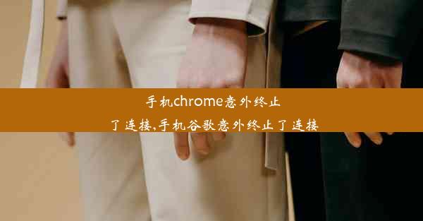 手机chrome意外终止了连接,手机谷歌意外终止了连接