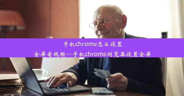 手机chrome怎么设置全屏看视频—手机chrome浏览器设置全屏