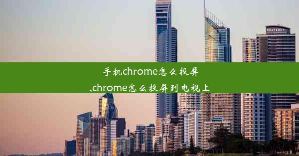 手机chrome怎么投屏,chrome怎么投屏到电视上