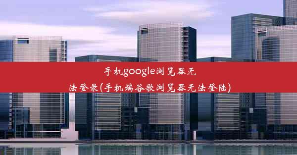 手机google浏览器无法登录(手机端谷歌浏览器无法登陆)