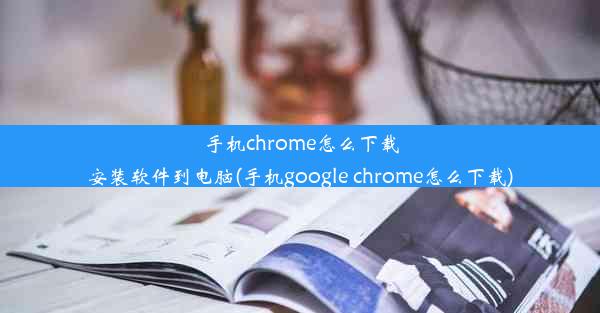 手机chrome怎么下载安装软件到电脑(手机google chrome怎么下载)