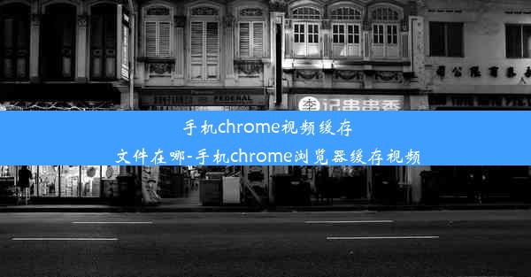 手机chrome视频缓存文件在哪-手机chrome浏览器缓存视频