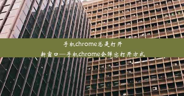 手机chrome总是打开新窗口—手机chrome会弹出打开方式