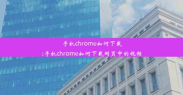 手机chrome如何下载;手机chrome如何下载网页中的视频