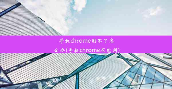 手机chrome用不了怎么办(手机chrome不能用)