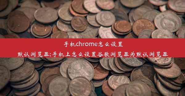 手机chrome怎么设置默认浏览器;手机上怎么设置谷歌浏览器为默认浏览器