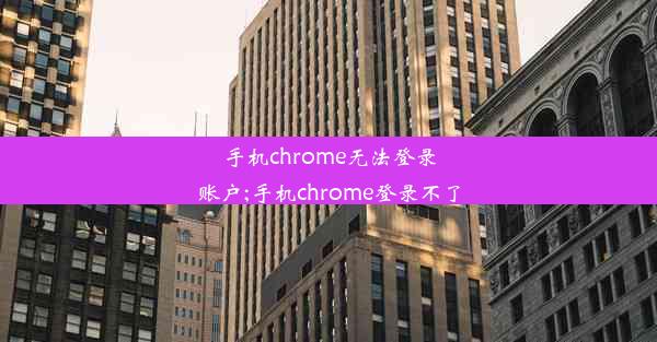 手机chrome无法登录账户;手机chrome登录不了