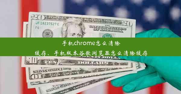 手机chrome怎么清除缓存、手机版本谷歌浏览器怎么清除缓存