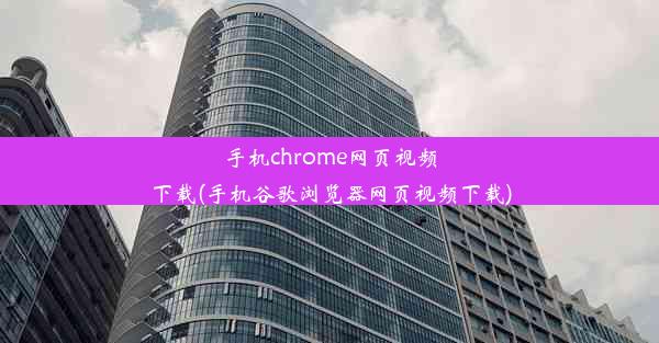 手机chrome网页视频下载(手机谷歌浏览器网页视频下载)