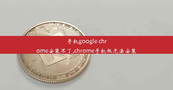 手机google chrome安装不了,chrome手机版无法安装