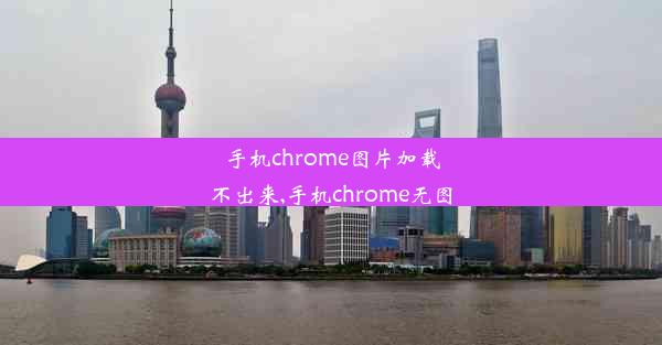 手机chrome图片加载不出来,手机chrome无图