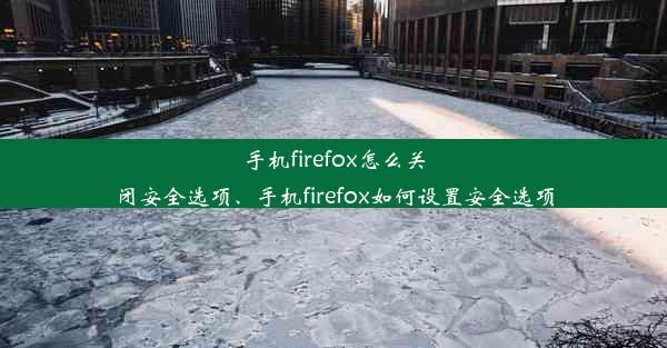 手机firefox怎么关闭安全选项、手机firefox如何设置安全选项