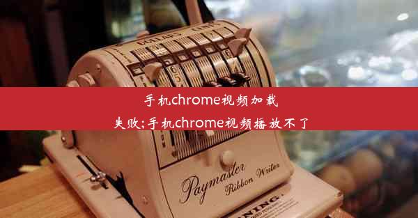 手机chrome视频加载失败;手机chrome视频播放不了