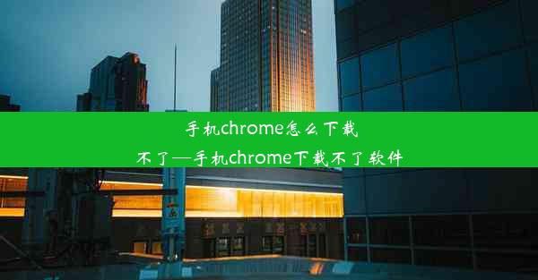 手机chrome怎么下载不了—手机chrome下载不了软件