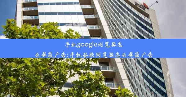 手机google浏览器怎么屏蔽广告;手机谷歌浏览器怎么屏蔽广告