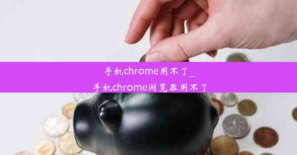 手机chrome用不了_手机chrome浏览器用不了