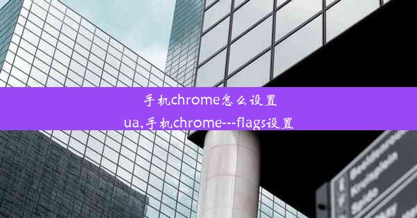 手机chrome怎么设置ua,手机chrome---flags设置