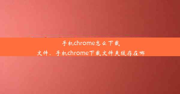 手机chrome怎么下载文件、手机chrome下载文件夹缓存在哪